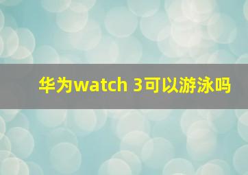 华为watch 3可以游泳吗